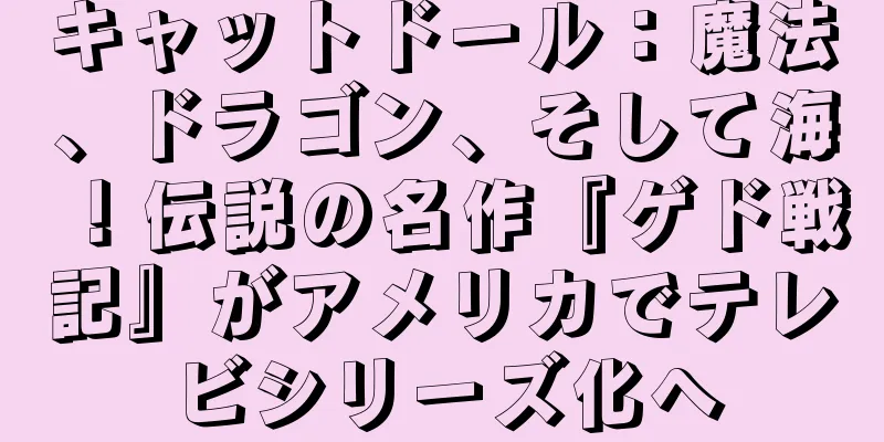 キャットドール：魔法、ドラゴン、そして海！伝説の名作『ゲド戦記』がアメリカでテレビシリーズ化へ