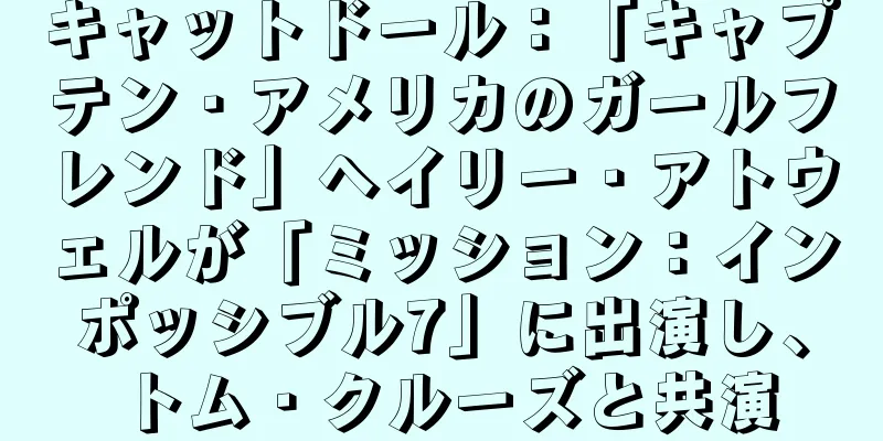 キャットドール：「キャプテン・アメリカのガールフレンド」ヘイリー・アトウェルが「ミッション：インポッシブル7」に出演し、トム・クルーズと共演