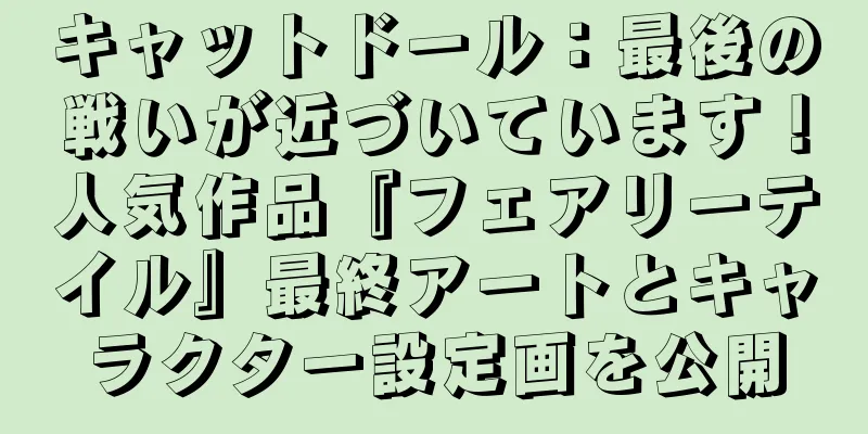 キャットドール：最後の戦いが近づいています！人気作品『フェアリーテイル』最終アートとキャラクター設定画を公開