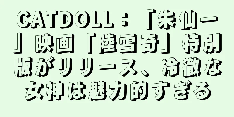 CATDOLL：「朱仙一」映画「陸雪奇」特別版がリリース、冷徹な女神は魅力的すぎる