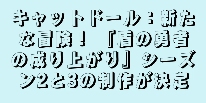 キャットドール：新たな冒険！ 『盾の勇者の成り上がり』シーズン2と3の制作が決定