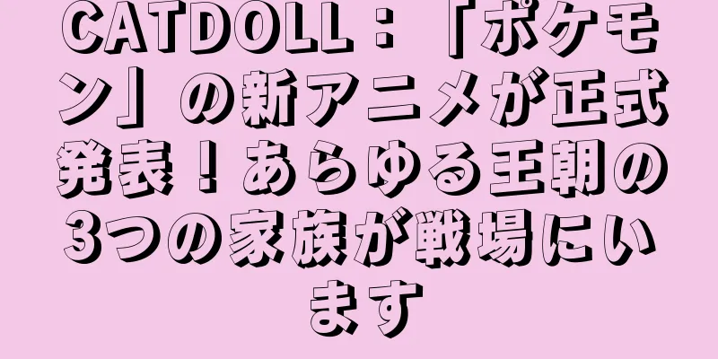 CATDOLL：「ポケモン」の新アニメが正式発表！あらゆる王朝の3つの家族が戦場にいます
