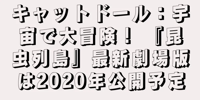 キャットドール：宇宙で大冒険！ 『昆虫列島』最新劇場版は2020年公開予定