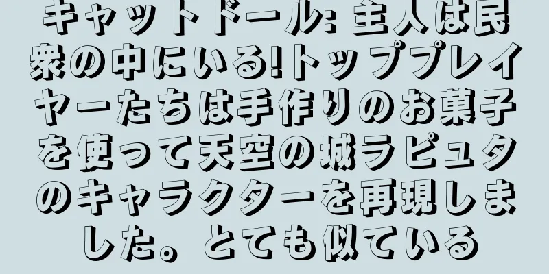 キャットドール: 主人は民衆の中にいる!トッププレイヤーたちは手作りのお菓子を使って天空の城ラピュタのキャラクターを再現しました。とても似ている