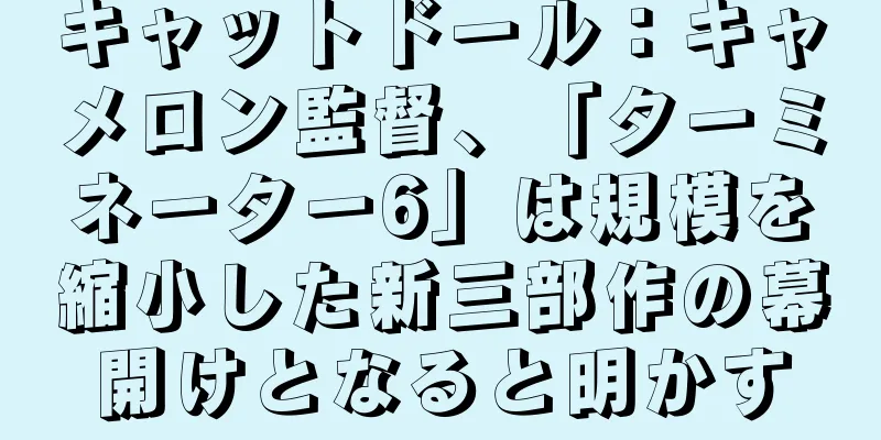 キャットドール：キャメロン監督、「ターミネーター6」は規模を縮小した新三部作の幕開けとなると明かす