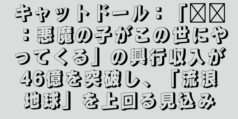 キャットドール：「哪吒：悪魔の子がこの世にやってくる」の興行収入が46億を突破し、「流浪地球」を上回る見込み