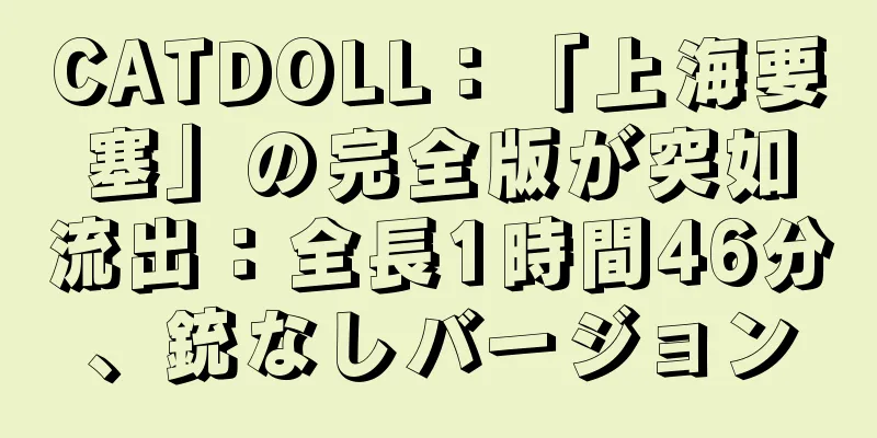 CATDOLL：「上海要塞」の完全版が突如流出：全長1時間46分、銃なしバージョン