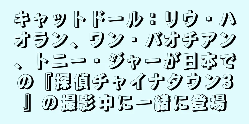 キャットドール：リウ・ハオラン、ワン・バオチアン、トニー・ジャーが日本での『探偵チャイナタウン3』の撮影中に一緒に登場