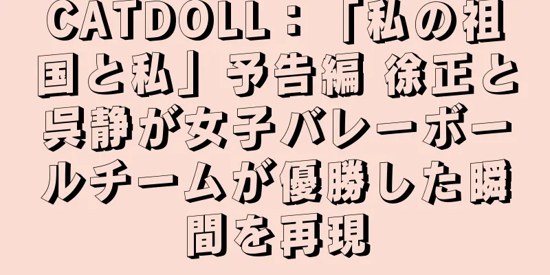 CATDOLL：「私の祖国と私」予告編 徐正と呉静が女子バレーボールチームが優勝した瞬間を再現