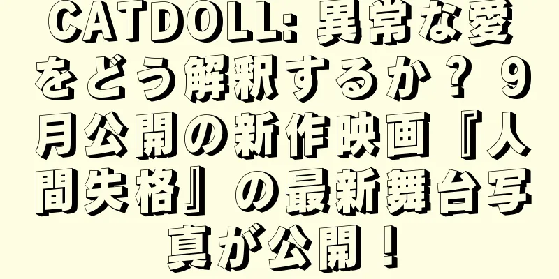 CATDOLL: 異常な愛をどう解釈するか？ 9月公開の新作映画『人間失格』の最新舞台写真が公開！