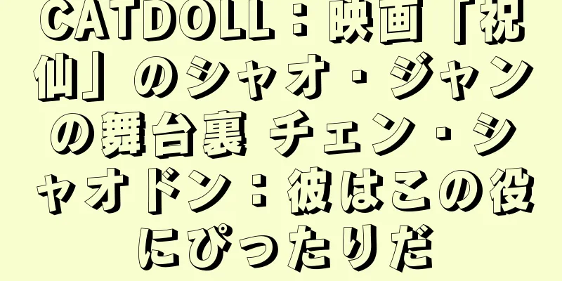 CATDOLL：映画「祝仙」のシャオ・ジャンの舞台裏 チェン・シャオドン：彼はこの役にぴったりだ