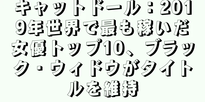 キャットドール：2019年世界で最も稼いだ女優トップ10、ブラック・ウィドウがタイトルを維持