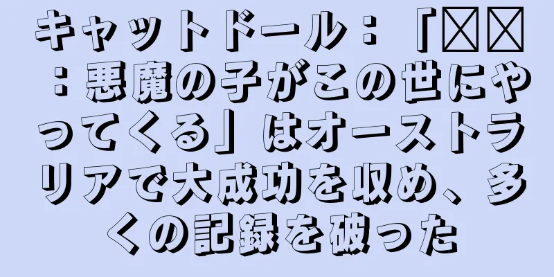 キャットドール：「哪吒：悪魔の子がこの世にやってくる」はオーストラリアで大成功を収め、多くの記録を破った