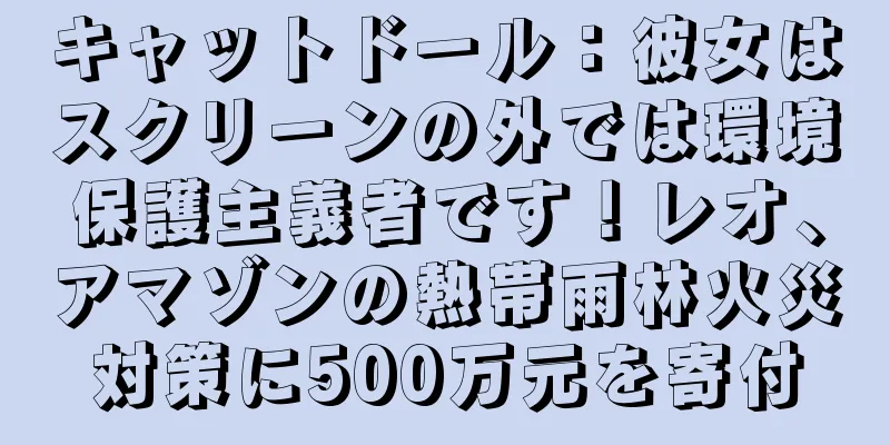 キャットドール：彼女はスクリーンの外では環境保護主義者です！レオ、アマゾンの熱帯雨林火災対策に500万元を寄付