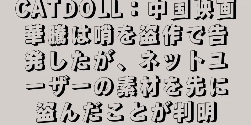 CATDOLL：中国映画華騰は哨を盗作で告発したが、ネットユーザーの素材を先に盗んだことが判明