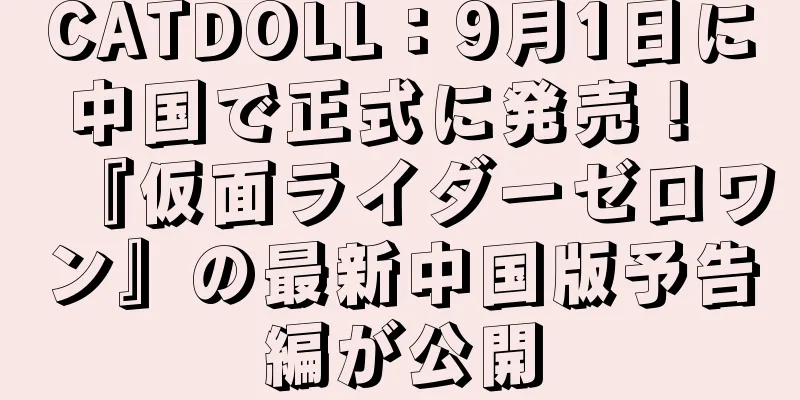 CATDOLL：9月1日に中国で正式に発売！ 『仮面ライダーゼロワン』の最新中国版予告編が公開