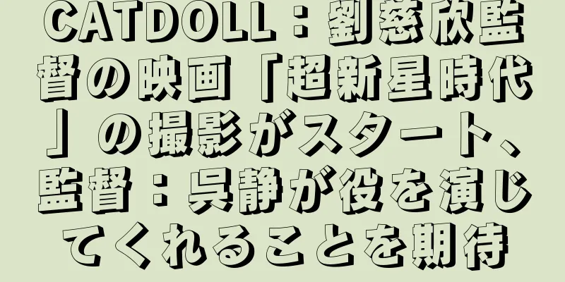 CATDOLL：劉慈欣監督の映画「超新星時代」の撮影がスタート、監督：呉静が役を演じてくれることを期待