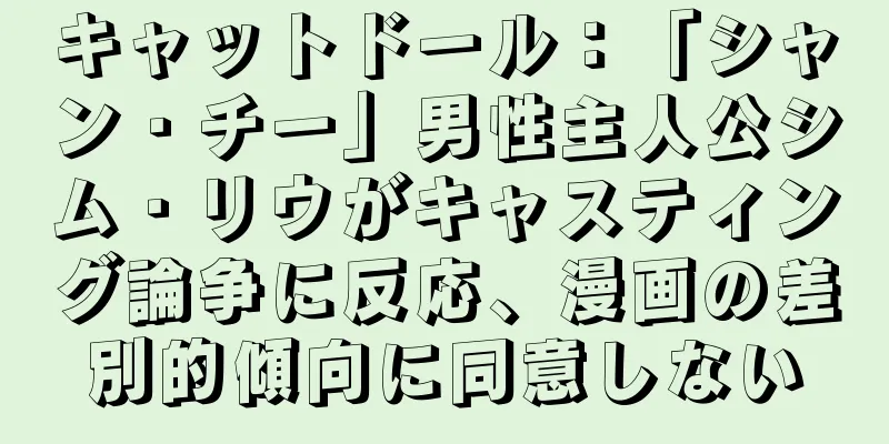 キャットドール：「シャン・チー」男性主人公シム・リウがキャスティング論争に反応、漫画の差別的傾向に同意しない