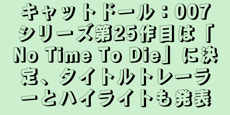キャットドール：007シリーズ第25作目は「No Time To Die」に決定、タイトルトレーラーとハイライトも発表