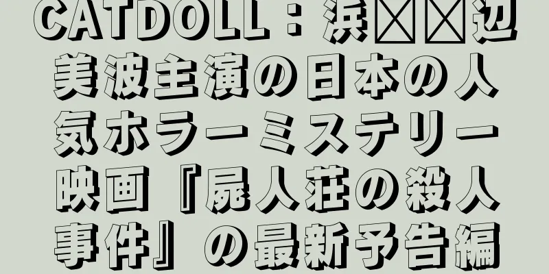 CATDOLL：浜​​辺美波主演の日本の人気ホラーミステリー映画『屍人荘の殺人事件』の最新予告編