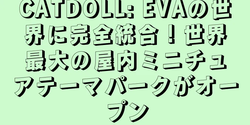 CATDOLL: EVAの世界に完全統合！世界最大の屋内ミニチュアテーマパークがオープン