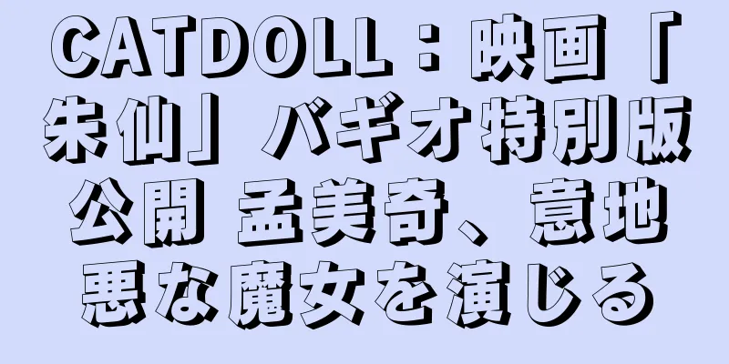 CATDOLL：映画「朱仙」バギオ特別版公開 孟美奇、意地悪な魔女を演じる