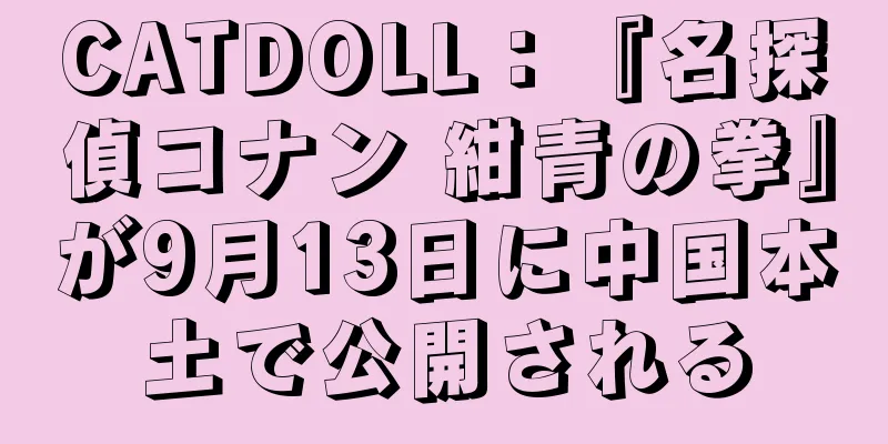 CATDOLL：『名探偵コナン 紺青の拳』が9月13日に中国本土で公開される