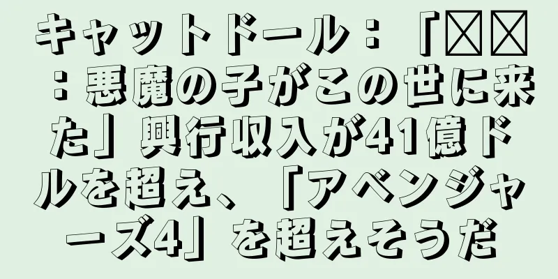 キャットドール：「哪吒：悪魔の子がこの世に来た」興行収入が41億ドルを超え、「アベンジャーズ4」を超えそうだ