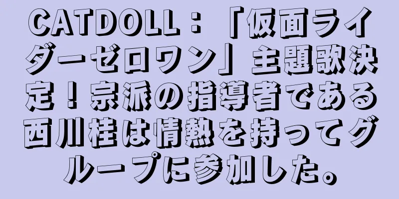 CATDOLL：「仮面ライダーゼロワン」主題歌決定！宗派の指導者である西川桂は情熱を持ってグループに参加した。