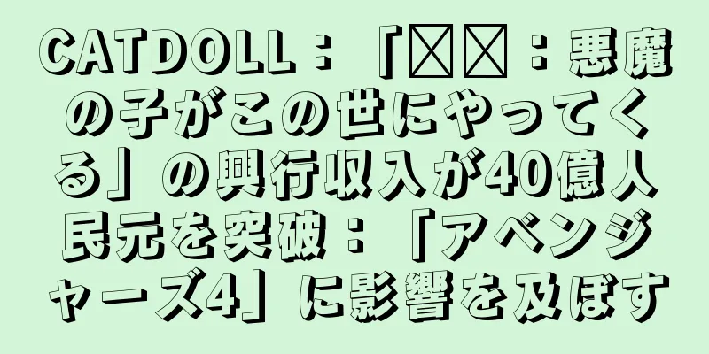 CATDOLL：「哪吒：悪魔の子がこの世にやってくる」の興行収入が40億人民元を突破：「アベンジャーズ4」に影響を及ぼす