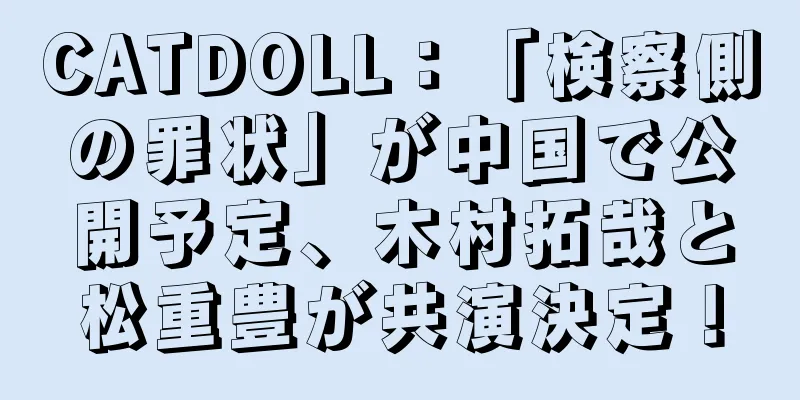 CATDOLL：「検察側の罪状」が中国で公開予定、木村拓哉と松重豊が共演決定！