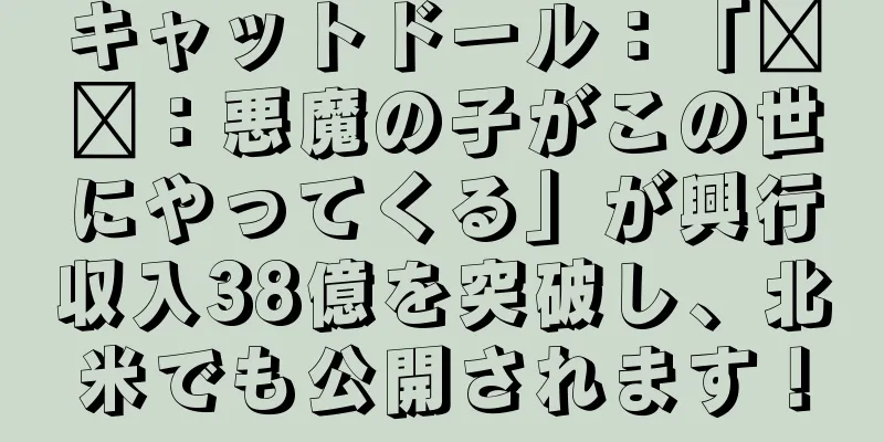キャットドール：「哪吒：悪魔の子がこの世にやってくる」が興行収入38億を突破し、北米でも公開されます！