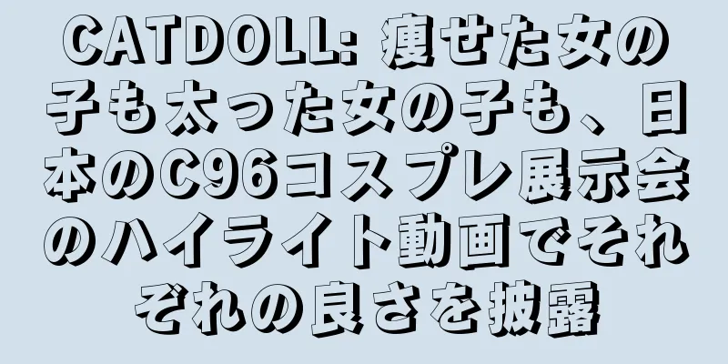 CATDOLL: 痩せた女の子も太った女の子も、日本のC96コスプレ展示会のハイライト動画でそれぞれの良さを披露