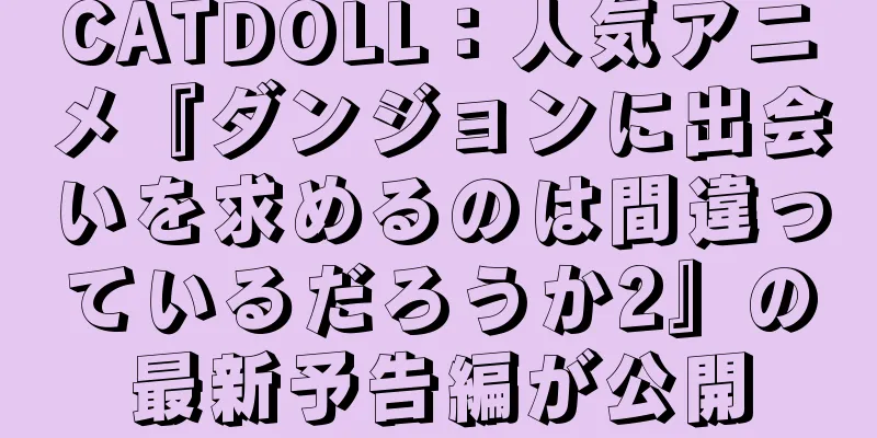 CATDOLL：人気アニメ『ダンジョンに出会いを求めるのは間違っているだろうか2』の最新予告編が公開