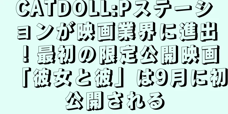 CATDOLL:Pステーションが映画業界に進出！最初の限定公開映画「彼女と彼」は9月に初公開される