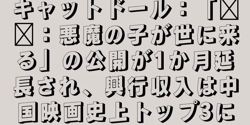 キャットドール：「哪吒：悪魔の子が世に来る」の公開が1か月延長され、興行収入は中国映画史上トップ3に