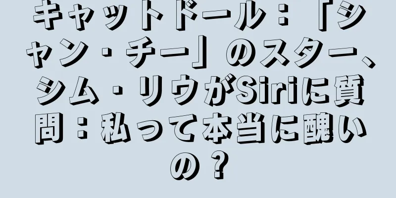 キャットドール：「シャン・チー」のスター、シム・リウがSiriに質問：私って本当に醜いの？