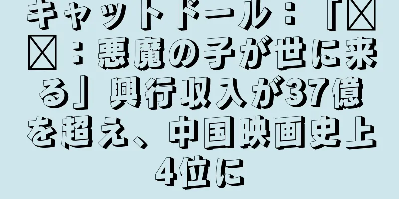 キャットドール：「哪吒：悪魔の子が世に来る」興行収入が37億を超え、中国映画史上4位に