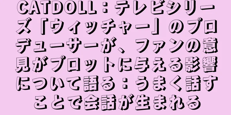 CATDOLL：テレビシリーズ「ウィッチャー」のプロデューサーが、ファンの意見がプロットに与える影響について語る：うまく話すことで会話が生まれる
