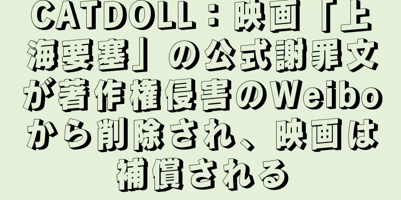 CATDOLL：映画「上海要塞」の公式謝罪文が著作権侵害のWeiboから削除され、映画は補償される