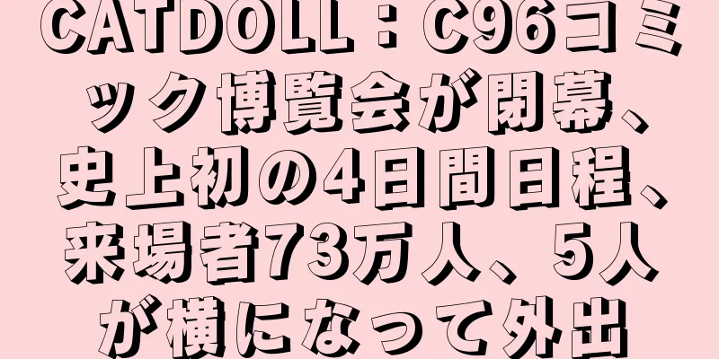 CATDOLL：C96コミック博覧会が閉幕、史上初の4日間日程、来場者73万人、5人が横になって外出