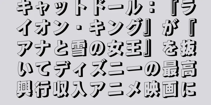 キャットドール：『ライオン・キング』が『アナと雪の女王』を抜いてディズニーの最高興行収入アニメ映画に