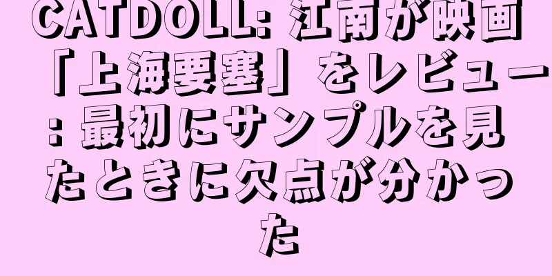 CATDOLL: 江南が映画「上海要塞」をレビュー: 最初にサンプルを見たときに欠点が分かった
