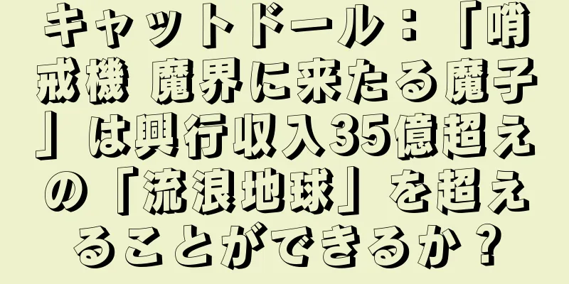 キャットドール：「哨戒機 魔界に来たる魔子」は興行収入35億超えの「流浪地球」を超えることができるか？