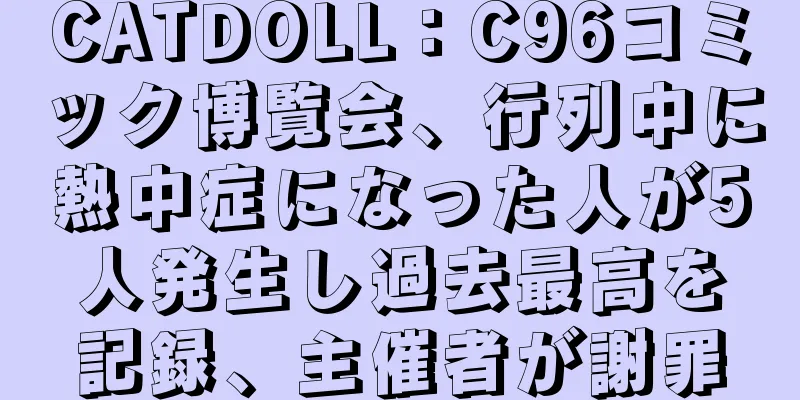 CATDOLL：C96コミック博覧会、行列中に熱中症になった人が5人発生し過去最高を記録、主催者が謝罪
