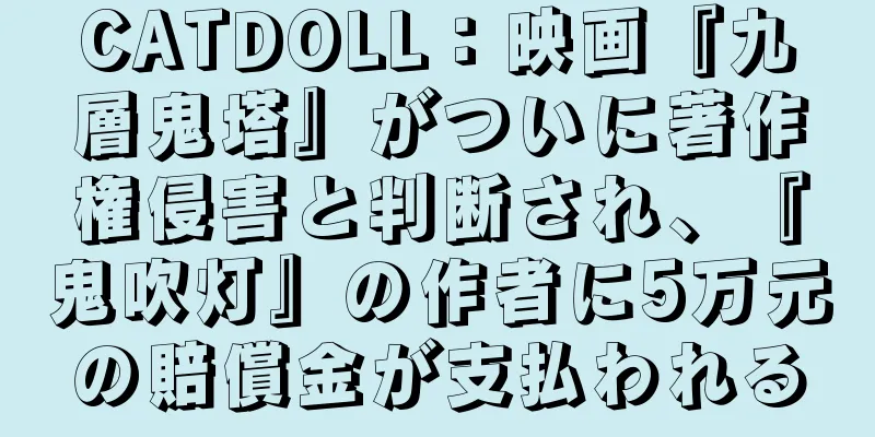 CATDOLL：映画『九層鬼塔』がついに著作権侵害と判断され、『鬼吹灯』の作者に5万元の賠償金が支払われる