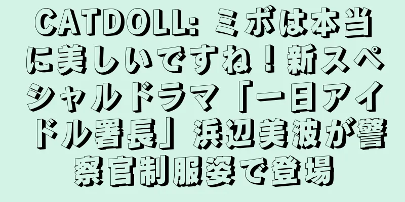 CATDOLL: ミボは本当に美しいですね！新スペシャルドラマ「一日アイドル署長」浜辺美波が警察官制服姿で登場