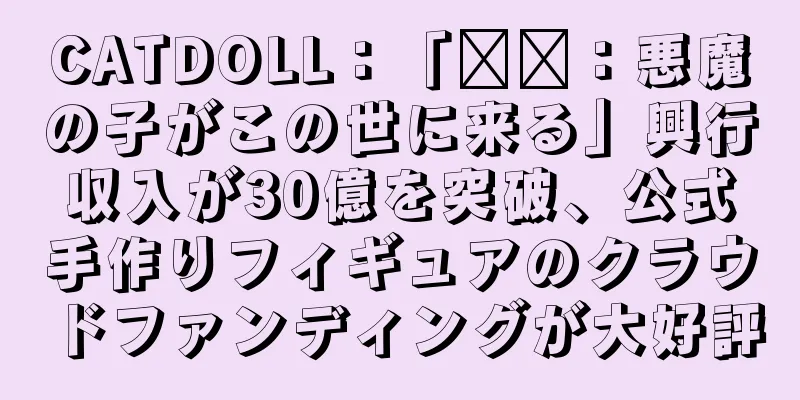 CATDOLL：「哪吒：悪魔の子がこの世に来る」興行収入が30億を突破、公式手作りフィギュアのクラウドファンディングが大好評