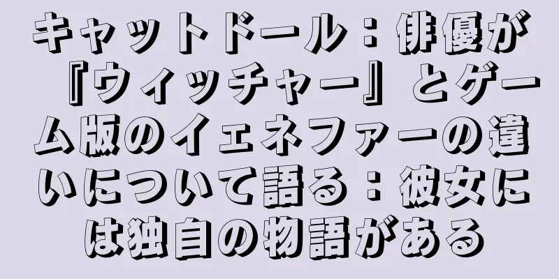 キャットドール：俳優が『ウィッチャー』とゲーム版のイェネファーの違いについて語る：彼女には独自の物語がある