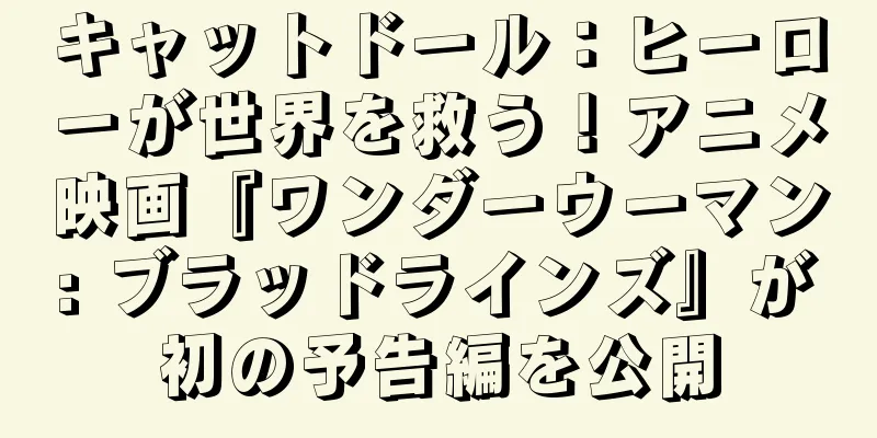 キャットドール：ヒーローが世界を救う！アニメ映画『ワンダーウーマン: ブラッドラインズ』が初の予告編を公開